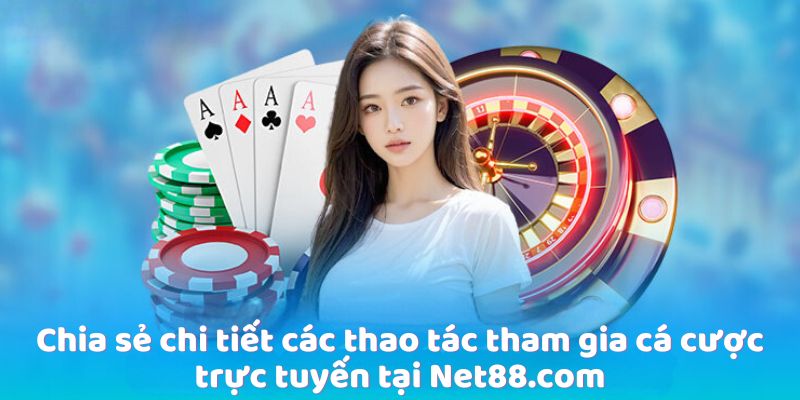 Chia sẻ chi tiết các thao tác tham gia cá cược trực tuyến tại Net88 com