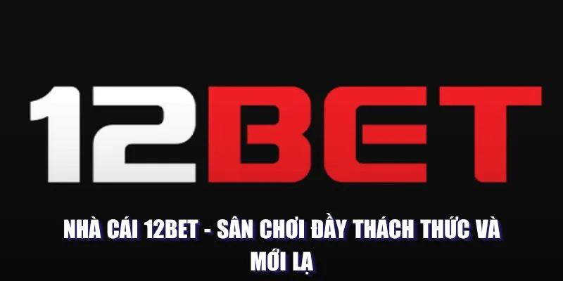 Nhà cái 12bet: Sân chơi đầy thách thức và mới lạ