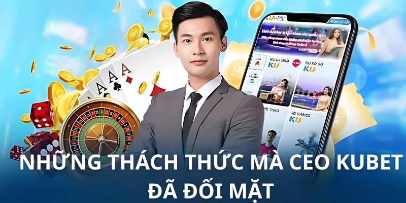 Những thách thức mà CEO Kubet đã đối mặt